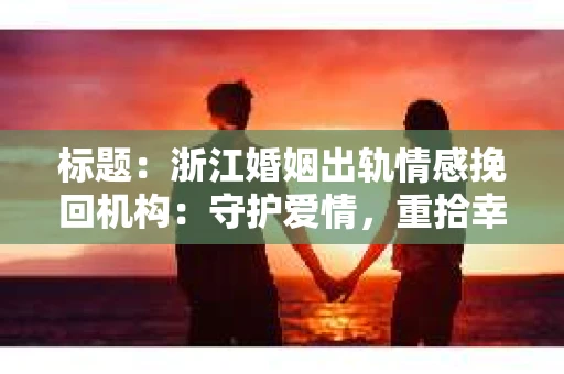 标题：浙江婚姻出轨情感挽回机构：守护爱情，重拾幸福