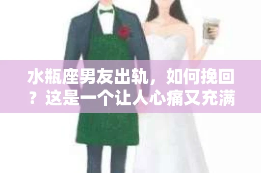 水瓶座男友出轨，如何挽回？这是一个让人心痛又充满挑战的问题。在爱情的世界里，我们总是希望找到那个对的人，但现实往往不尽如人意。今天，就让我们一起来探讨一下，当水瓶座男友出轨时，我们该如何挽回这段感情。