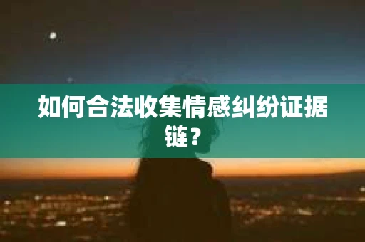 如何合法收集情感纠纷证据链？
