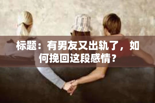 标题：有男友又出轨了，如何挽回这段感情？