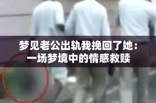 梦见老公出轨我挽回了她：一场梦境中的情感救赎