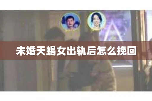 未婚天蝎女出轨后怎么挽回