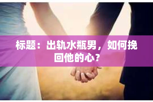 标题：出轨水瓶男，如何挽回他的心？