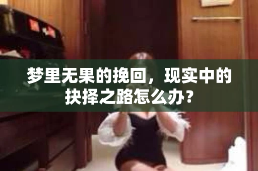 梦里无果的挽回，现实中的抉择之路怎么办？