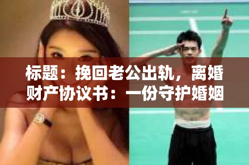 标题：挽回老公出轨，离婚财产协议书：一份守护婚姻与财产的明智选择