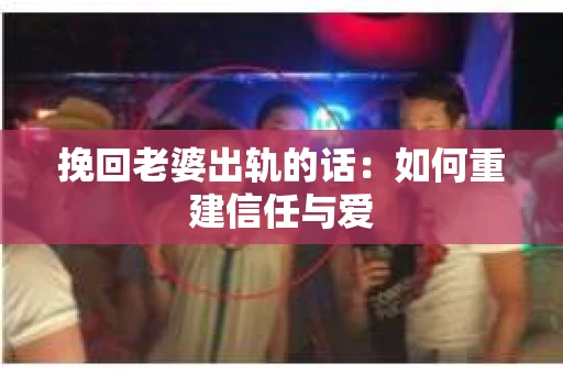 挽回老婆出轨的话：如何重建信任与爱