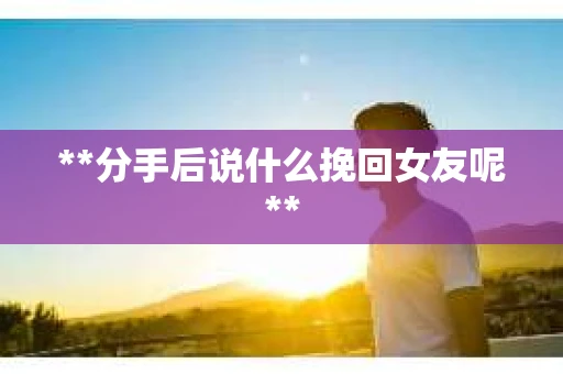 **分手后说什么挽回女友呢**