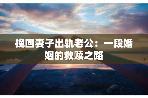挽回妻子出轨老公：一段婚姻的救赎之路