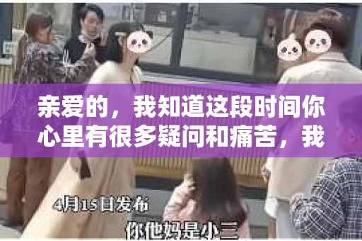 亲爱的，我知道这段时间你心里有很多疑问和痛苦，我也一样。我们在一起的时光，有欢笑也有泪水，那些美好的回忆，我永远都不会忘记。今天，我想通过这条短信，向你表达我的一些想法。