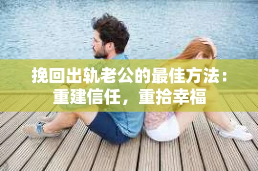挽回出轨老公的最佳方法：重建信任，重拾幸福