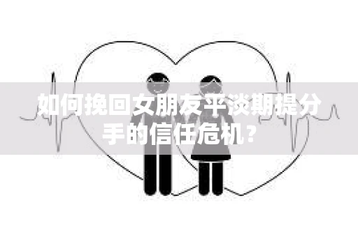 如何挽回女朋友平淡期提分手的信任危机？