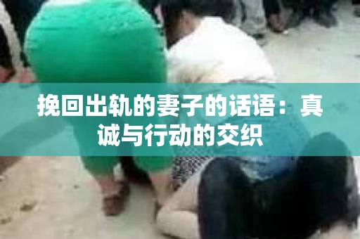 挽回出轨的妻子的话语：真诚与行动的交织