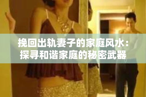 挽回出轨妻子的家庭风水：探寻和谐家庭的秘密武器