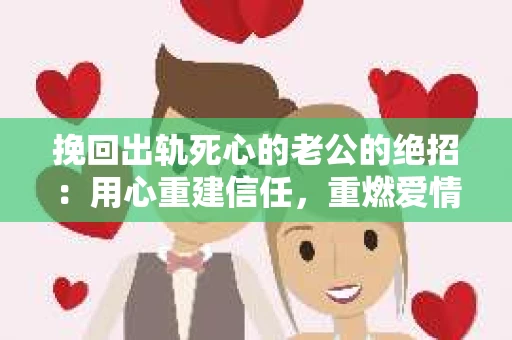 挽回出轨死心的老公的绝招：用心重建信任，重燃爱情火花