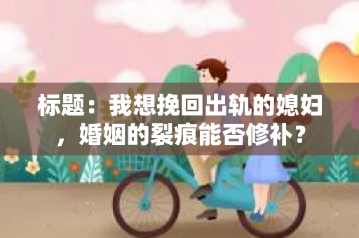 标题：我想挽回出轨的媳妇，婚姻的裂痕能否修补？