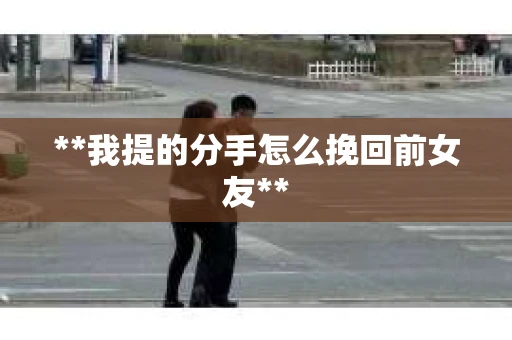 **我提的分手怎么挽回前女友**