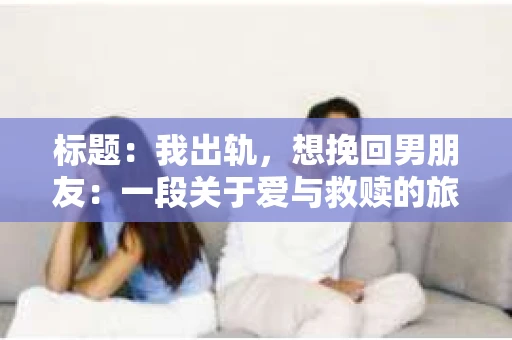 标题：我出轨，想挽回男朋友：一段关于爱与救赎的旅程