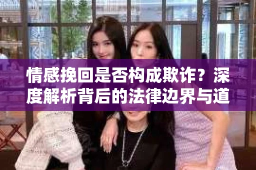 情感挽回是否构成欺诈？深度解析背后的法律边界与道德伦理