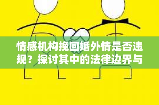 情感机构挽回婚外情是否违规？探讨其中的法律边界与伦理考量
