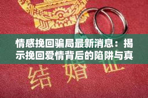 情感挽回骗局最新消息：揭示挽回爱情背后的陷阱与真相