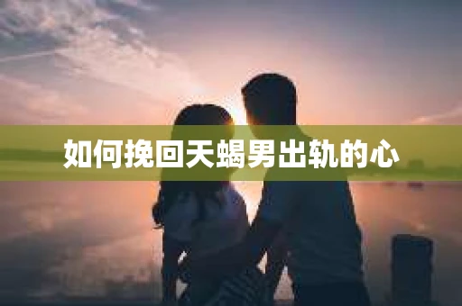 如何挽回天蝎男出轨的心