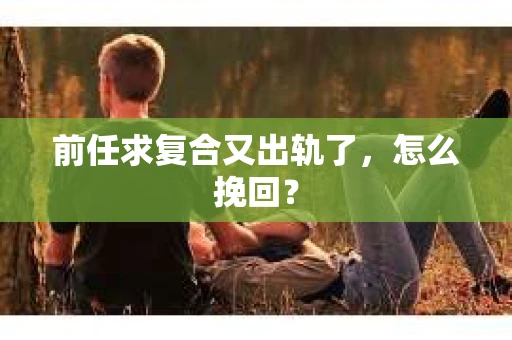前任求复合又出轨了，怎么挽回？