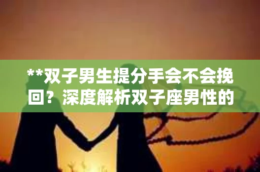 **双子男生提分手会不会挽回？深度解析双子座男性的情感决策**