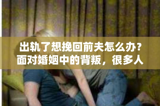 出轨了想挽回前夫怎么办？面对婚姻中的背叛，很多人都会感到痛苦和无助。但生活总是充满了转机，如果你真心想要挽回前夫，那么以下这些方法或许能给你一些启示。
