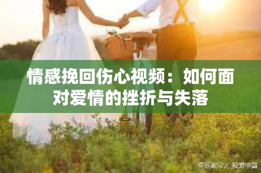 情感挽回伤心视频：如何面对爱情的挫折与失落