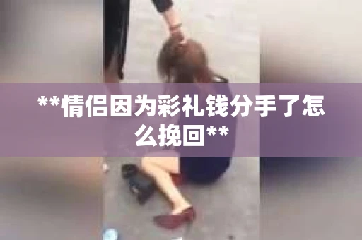**情侣因为彩礼钱分手了怎么挽回**