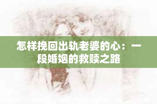 怎样挽回出轨老婆的心：一段婚姻的救赎之路