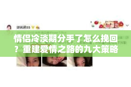 情侣冷淡期分手了怎么挽回？重建爱情之路的九大策略