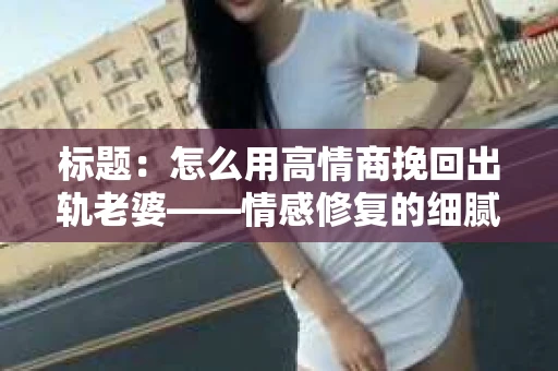 标题：怎么用高情商挽回出轨老婆——情感修复的细腻之道