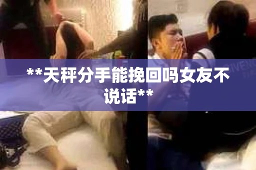 **天秤分手能挽回吗女友不说话**