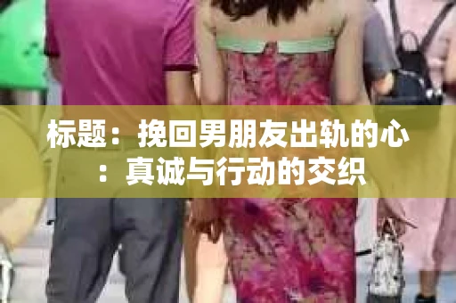 标题：挽回男朋友出轨的心：真诚与行动的交织