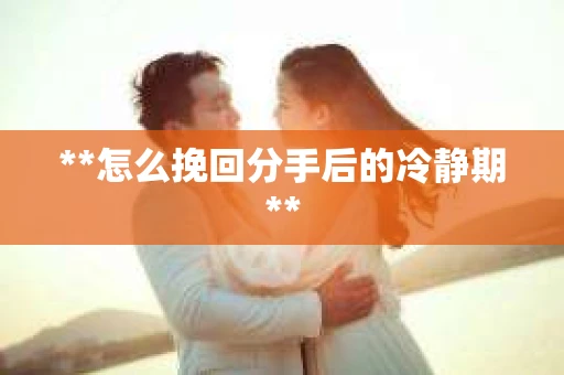 **怎么挽回分手后的冷静期**