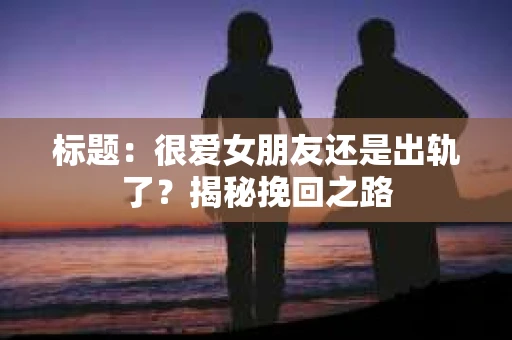 标题：很爱女朋友还是出轨了？揭秘挽回之路