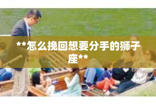 **怎么挽回想要分手的狮子座**