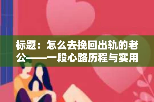 标题：怎么去挽回出轨的老公——一段心路历程与实用建议
