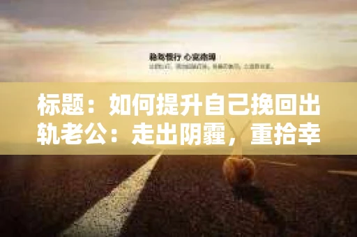 标题：如何提升自己挽回出轨老公：走出阴霾，重拾幸福