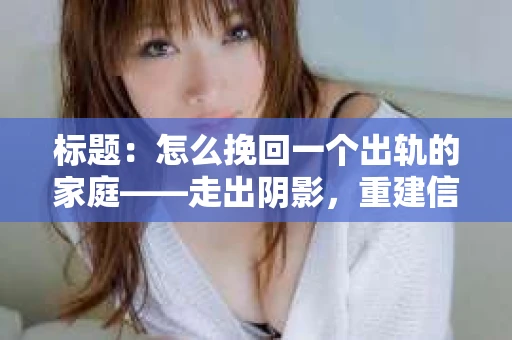标题：怎么挽回一个出轨的家庭——走出阴影，重建信任之路