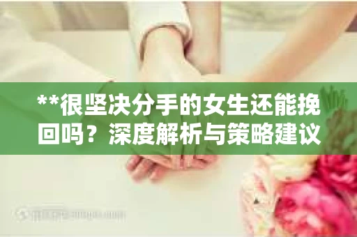 **很坚决分手的女生还能挽回吗？深度解析与策略建议**
