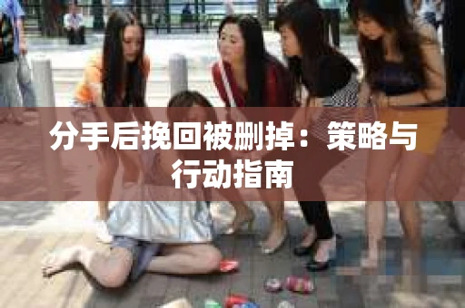 分手后挽回被删掉：策略与行动指南