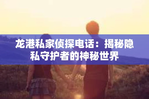 龙港私家侦探电话：揭秘隐私守护者的神秘世界