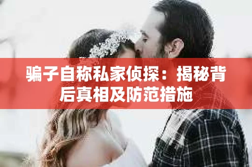 骗子自称私家侦探：揭秘背后真相及防范措施
