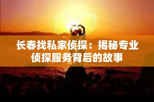 长春找私家侦探：揭秘专业侦探服务背后的故事