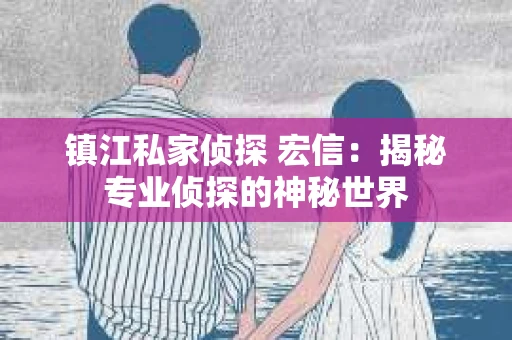 镇江私家侦探 宏信：揭秘专业侦探的神秘世界