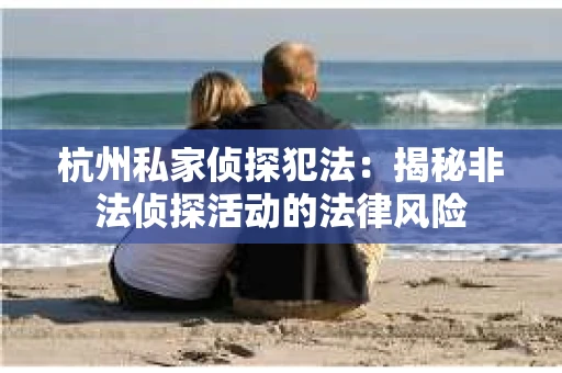 杭州私家侦探犯法：揭秘非法侦探活动的法律风险