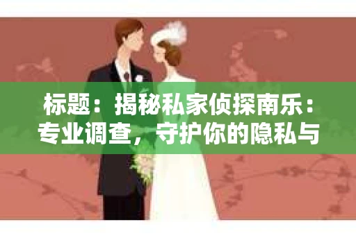 标题：揭秘私家侦探南乐：专业调查，守护你的隐私与权益