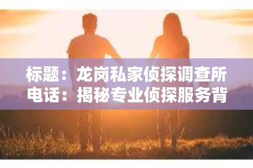 标题：龙岗私家侦探调查所电话：揭秘专业侦探服务背后的故事